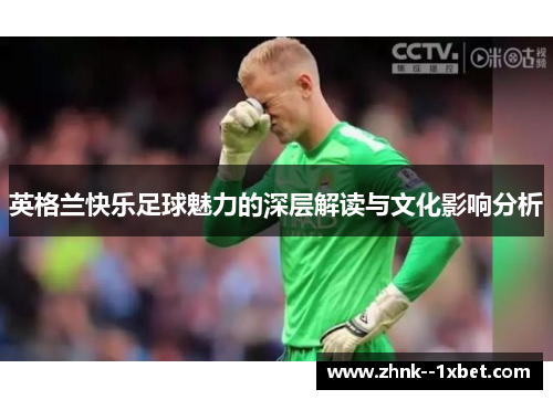 英格兰快乐足球魅力的深层解读与文化影响分析 英格兰快乐足球魅力的深层解读与文化影响分析