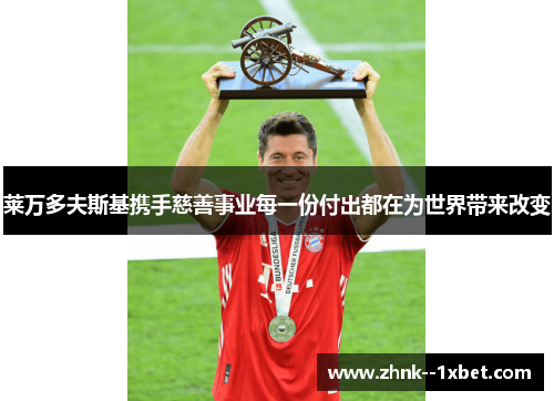 莱万多夫斯基携手慈善事业每一份付出都在为世界带来改变 莱万多夫斯基携手慈善事业每一份付出都在为世界带来改变
