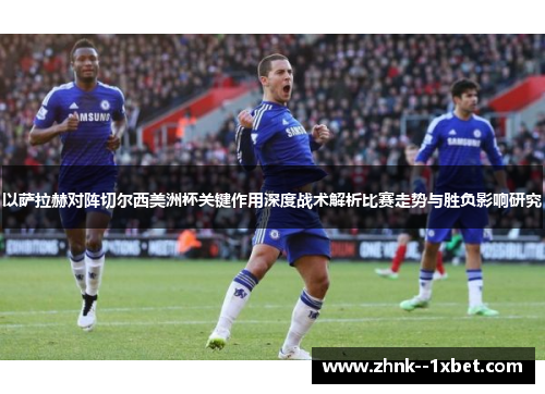 以萨拉赫对阵切尔西美洲杯关键作用深度战术解析比赛走势与胜负影响研究