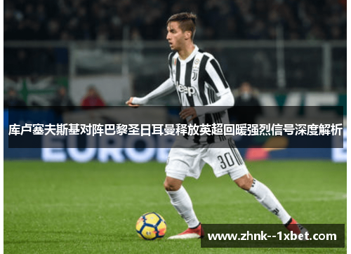 库卢塞夫斯基对阵巴黎圣日耳曼释放英超回暖强烈信号深度解析 库卢塞夫斯基对阵巴黎圣日耳曼释放英超回暖强烈信号深度解析