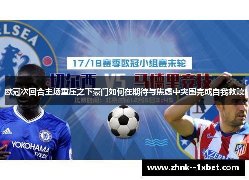 欧冠次回合主场重压之下豪门如何在期待与焦虑中突围完成自我救赎 欧冠次回合主场重压之下豪门如何在期待与焦虑中突围完成自我救赎