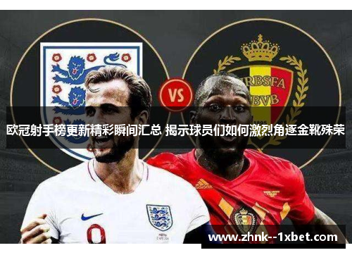 欧冠射手榜更新精彩瞬间汇总 揭示球员们如何激烈角逐金靴殊荣 欧冠射手榜更新精彩瞬间汇总 揭示球员们如何激烈角逐金靴殊荣