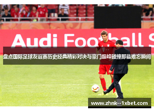 盘点国际足球友谊赛历史经典精彩对决与豪门巅峰碰撞那些难忘瞬间 盘点国际足球友谊赛历史经典精彩对决与豪门巅峰碰撞那些难忘瞬间