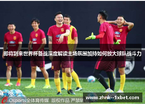 即将到来世界杯备战深度解读主场氛围加持如何放大球队战斗力 即将到来世界杯备战深度解读主场氛围加持如何放大球队战斗力
