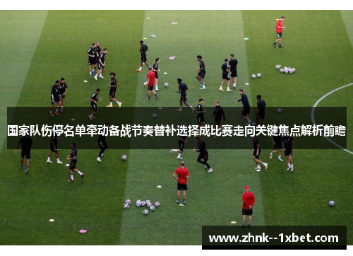 国家队伤停名单牵动备战节奏替补选择成比赛走向关键焦点解析前瞻 国家队伤停名单牵动备战节奏替补选择成比赛走向关键焦点解析前瞻