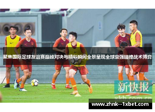 聚焦国际足球友谊赛巅峰对决与精彩瞬间全景呈现全球豪强碰撞战术博弈 聚焦国际足球友谊赛巅峰对决与精彩瞬间全景呈现全球豪强碰撞战术博弈