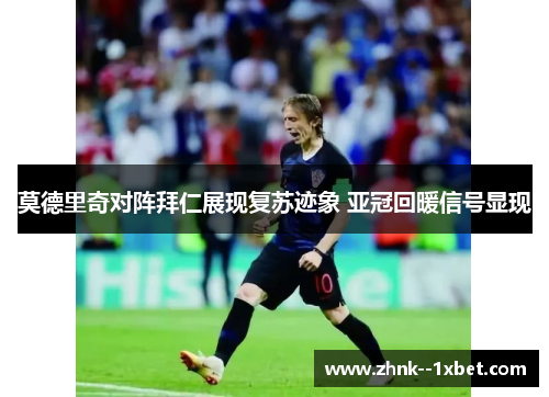 莫德里奇对阵拜仁展现复苏迹象 亚冠回暖信号显现
