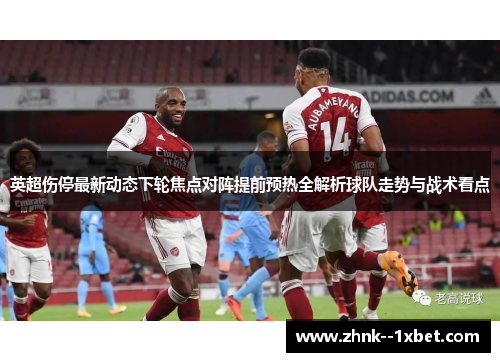 英超伤停最新动态下轮焦点对阵提前预热全解析球队走势与战术看点 英超伤停最新动态下轮焦点对阵提前预热全解析球队走势与战术看点