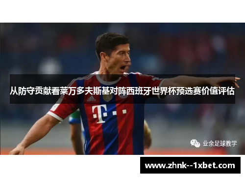 从防守贡献看莱万多夫斯基对阵西班牙世界杯预选赛价值评估 从防守贡献看莱万多夫斯基对阵西班牙世界杯预选赛价值评估