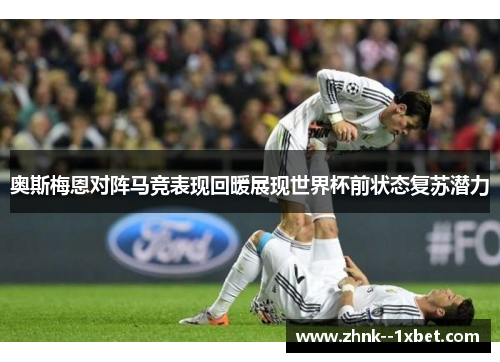 奥斯梅恩对阵马竞表现回暖展现世界杯前状态复苏潜力 奥斯梅恩对阵马竞表现回暖展现世界杯前状态复苏潜力
