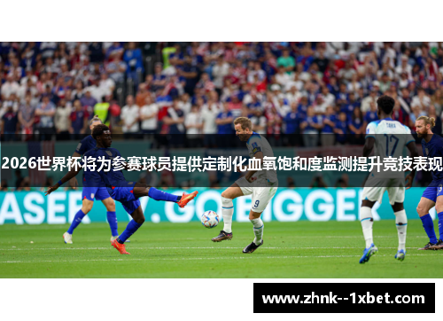 2026世界杯将为参赛球员提供定制化血氧饱和度监测提升竞技表现
