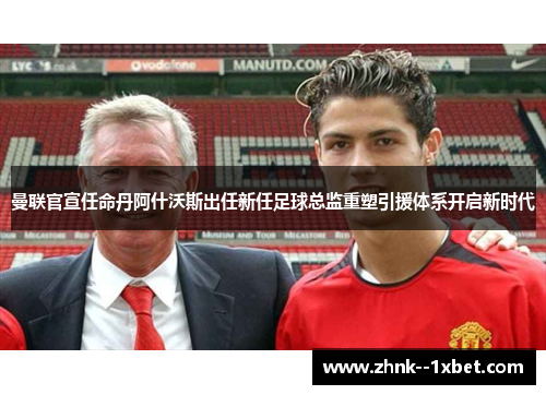 曼联官宣任命丹阿什沃斯出任新任足球总监重塑引援体系开启新时代 曼联官宣任命丹阿什沃斯出任新任足球总监重塑引援体系开启新时代