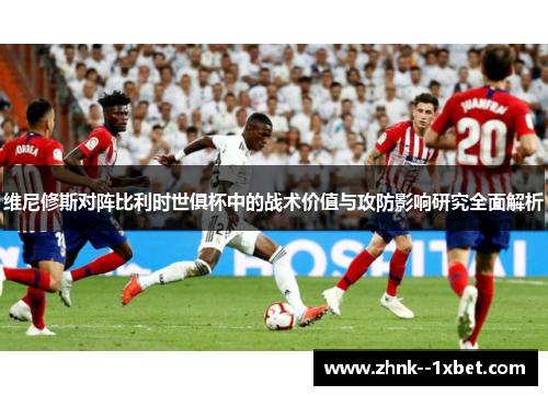 维尼修斯对阵比利时世俱杯中的战术价值与攻防影响研究全面解析 维尼修斯对阵比利时世俱杯中的战术价值与攻防影响研究全面解析