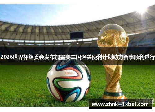 2026世界杯组委会发布加墨美三国通关便利计划助力赛事顺利进行 2026世界杯组委会发布加墨美三国通关便利计划助力赛事顺利进行