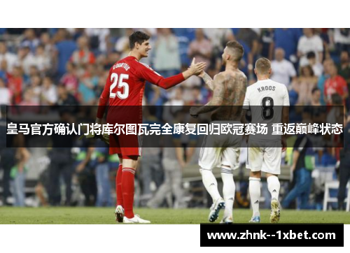 皇马官方确认门将库尔图瓦完全康复回归欧冠赛场 重返巅峰状态 皇马官方确认门将库尔图瓦完全康复回归欧冠赛场 重返巅峰状态