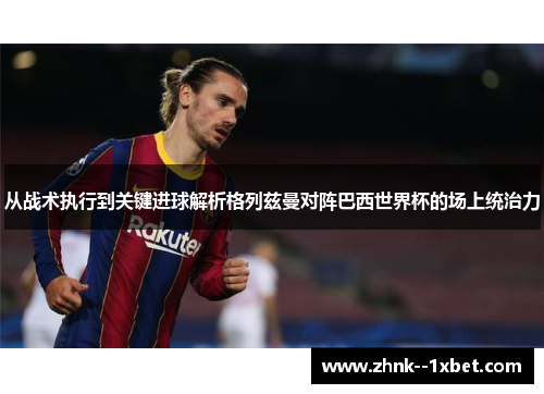 从战术执行到关键进球解析格列兹曼对阵巴西世界杯的场上统治力