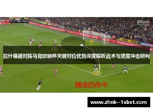 拉什福德对阵马竞欧联杯关键对位优势深度解析战术与速度冲击研判