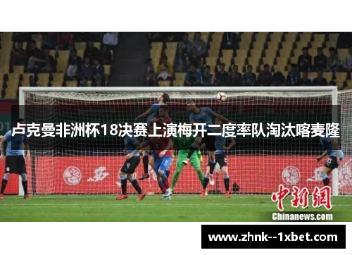 卢克曼非洲杯18决赛上演梅开二度率队淘汰喀麦隆