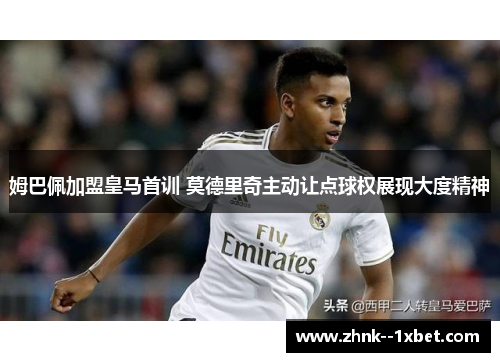 姆巴佩加盟皇马首训 莫德里奇主动让点球权展现大度精神 姆巴佩加盟皇马首训 莫德里奇主动让点球权展现大度精神